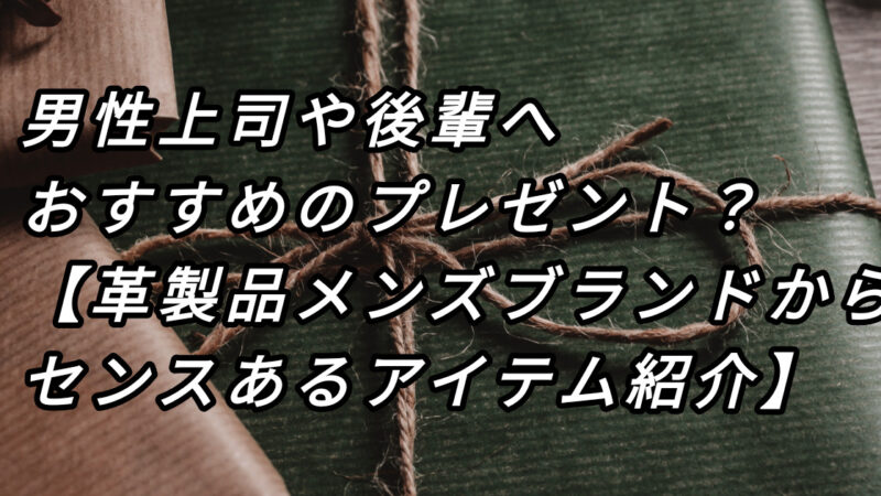 会社の男性上司や後輩へおすすめのプレゼントは？【 革製品メンズブランド、センスあるアイテム３選】 